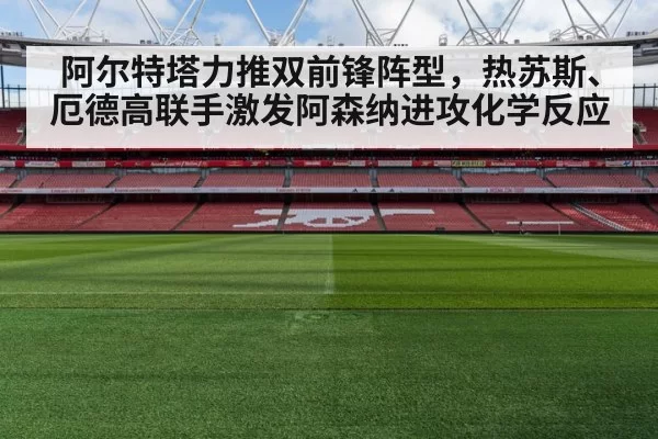 阿尔特塔力推双前锋阵型，热苏斯、厄德高联手激发阿森纳进攻化学反应