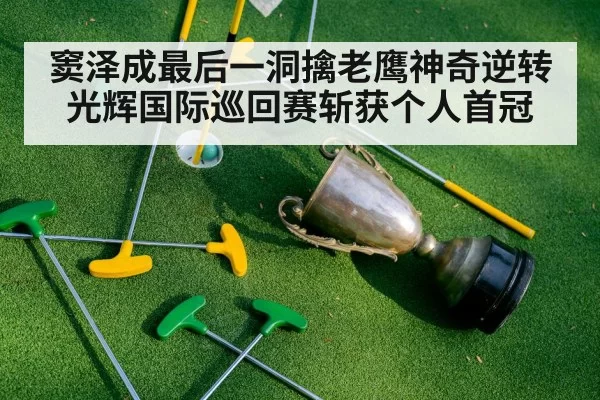 窦泽成最后一洞擒老鹰神奇逆转光辉国际巡回赛斩获个人首冠