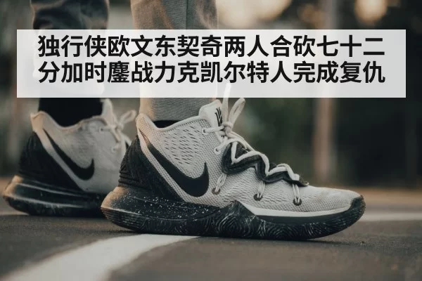独行侠欧文东契奇两人合砍七十二分加时鏖战力克凯尔特人完成复仇