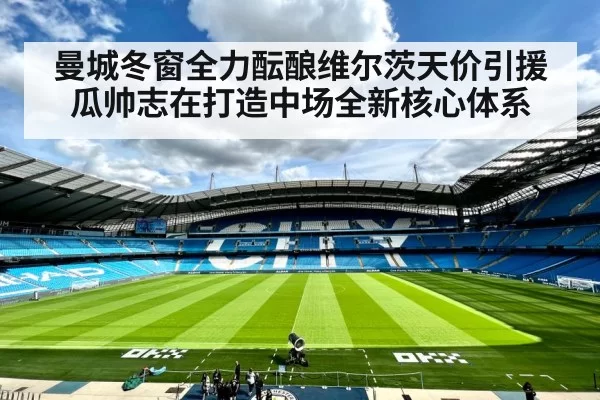 曼城冬窗全力酝酿维尔茨天价引援 瓜帅志在打造中场全新核心体系