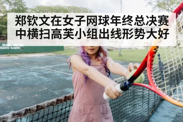 郑钦文在女子网球年终总决赛中横扫高芙小组出线形势大好