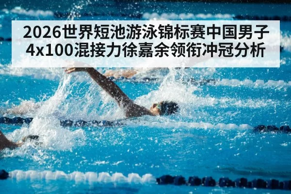 2026世界短池游泳锦标赛中国男子4x100混接力徐嘉余领衔冲冠分析