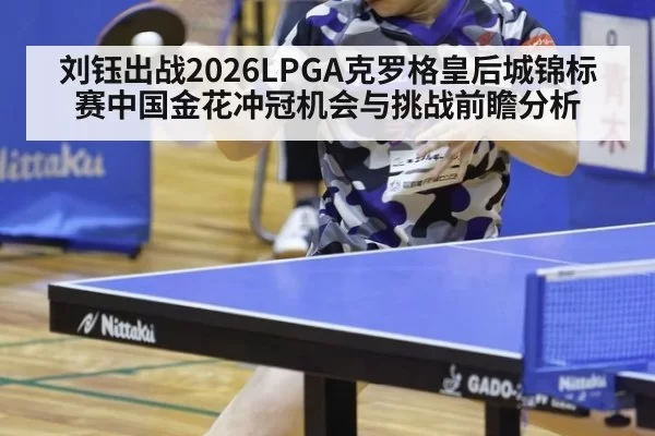 刘钰出战2026LPGA克罗格皇后城锦标赛中国金花冲冠机会与挑战前瞻分析