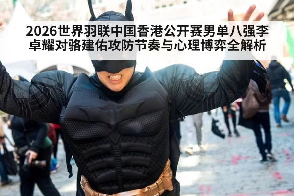 2026世界羽联中国香港公开赛男单八强李卓耀对骆建佑攻防节奏与心理博弈全解析