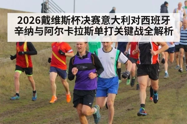2026戴维斯杯决赛意大利对西班牙辛纳与阿尔卡拉斯单打关键战全解析